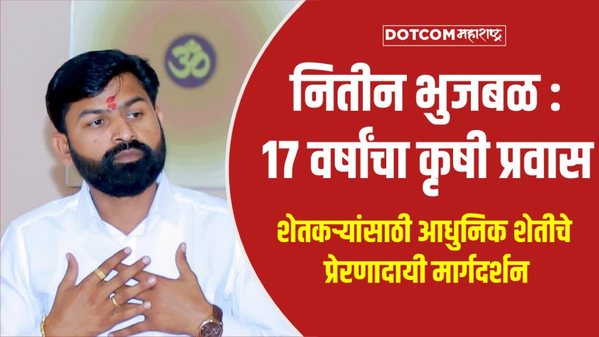 नितीन भुजबळ : १७ वर्षांचा कृषी क्षेत्रातील यशस्वी प्रवास | शेतकऱ्यांसाठी आधुनिक शेतीचे मार्गदर्शक